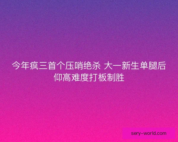 今年疯三首个压哨绝杀 大一新生单腿后仰高难度打板制胜