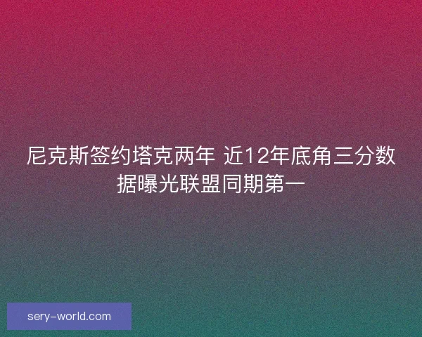 尼克斯签约塔克两年 近12年底角三分数据曝光联盟同期第一