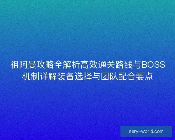 祖阿曼攻略全解析高效通关路线与BOSS机制详解装备选择与团队配合要点