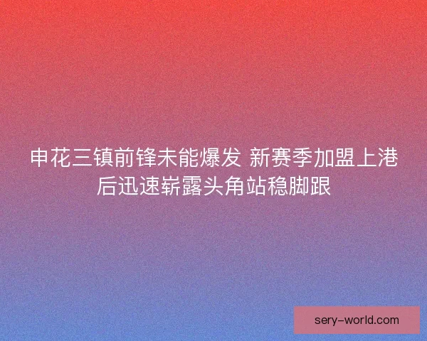 申花三镇前锋未能爆发 新赛季加盟上港后迅速崭露头角站稳脚跟