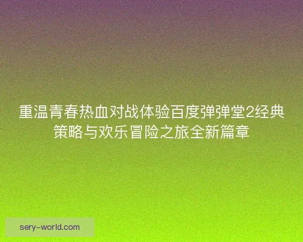 重温青春热血对战体验百度弹弹堂2经典策略与欢乐冒险之旅全新篇章