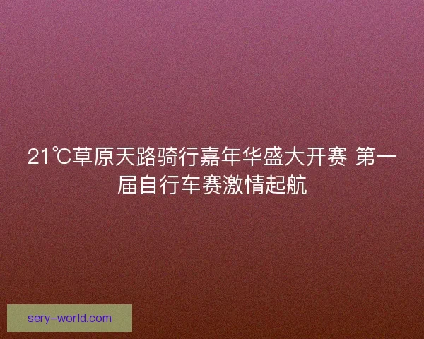 21℃草原天路骑行嘉年华盛大开赛 第一届自行车赛激情起航
