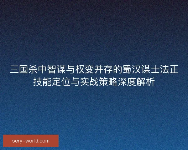 三国杀中智谋与权变并存的蜀汉谋士法正技能定位与实战策略深度解析