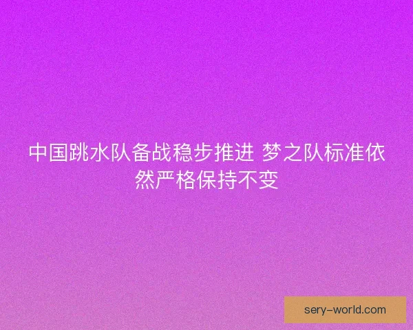中国跳水队备战稳步推进 梦之队标准依然严格保持不变