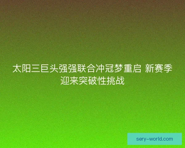 太阳三巨头强强联合冲冠梦重启 新赛季迎来突破性挑战