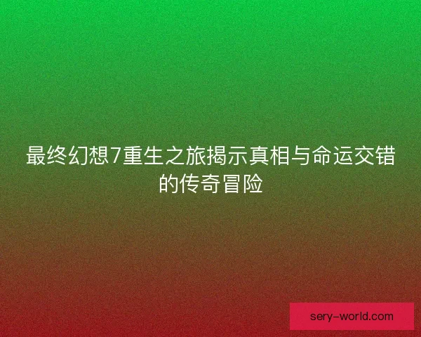 最终幻想7重生之旅揭示真相与命运交错的传奇冒险