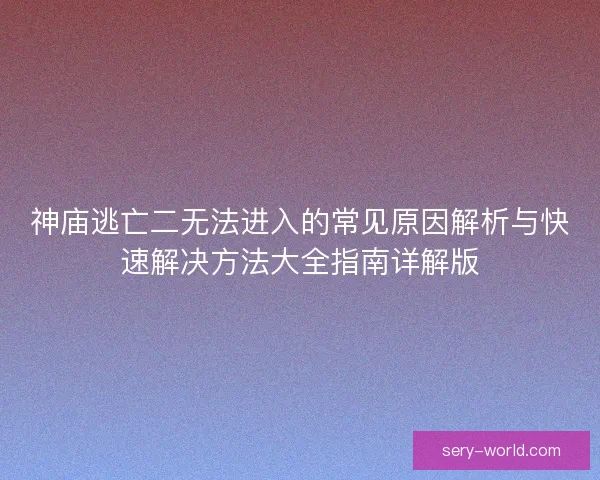 神庙逃亡二无法进入的常见原因解析与快速解决方法大全指南详解版