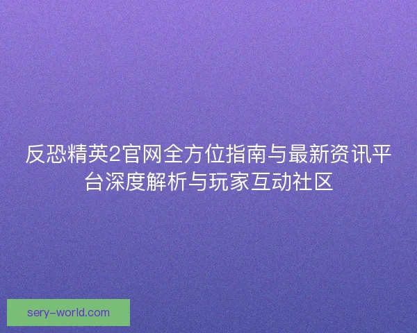 反恐精英2官网全方位指南与最新资讯平台深度解析与玩家互动社区