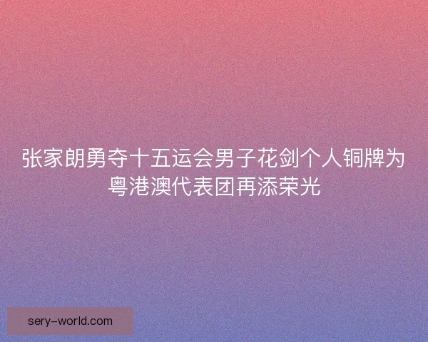 张家朗勇夺十五运会男子花剑个人铜牌为粤港澳代表团再添荣光