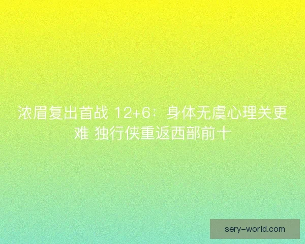 浓眉复出首战 12+6：身体无虞心理关更难 独行侠重返西部前十