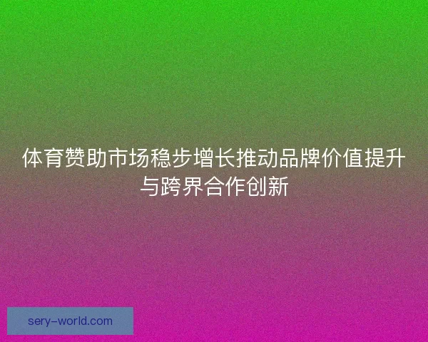体育赞助市场稳步增长推动品牌价值提升与跨界合作创新