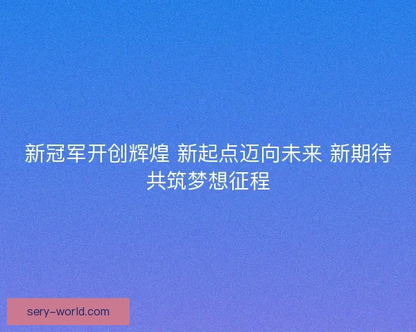 新冠军开创辉煌 新起点迈向未来 新期待共筑梦想征程