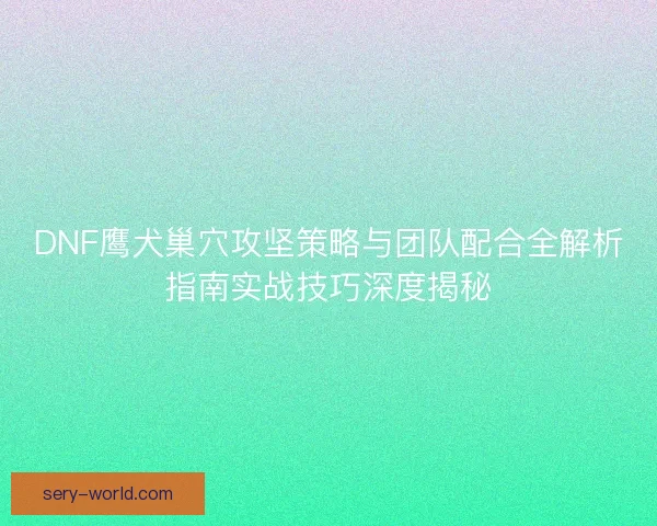 DNF鹰犬巢穴攻坚策略与团队配合全解析指南实战技巧深度揭秘