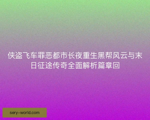 侠盗飞车罪恶都市长夜重生黑帮风云与末日征途传奇全面解析篇章回