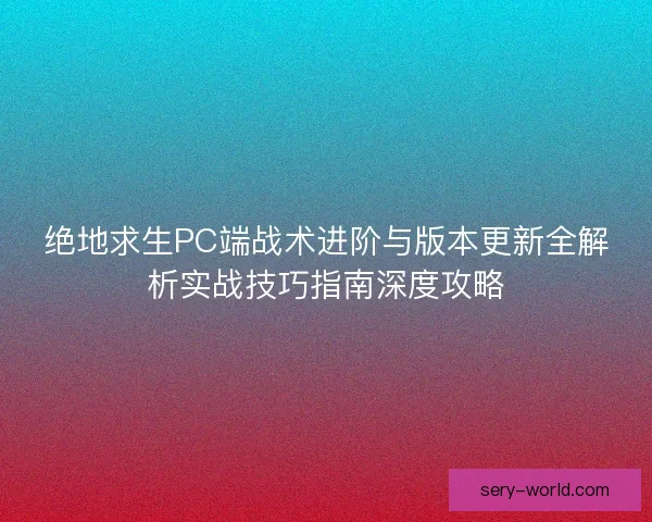 绝地求生PC端战术进阶与版本更新全解析实战技巧指南深度攻略