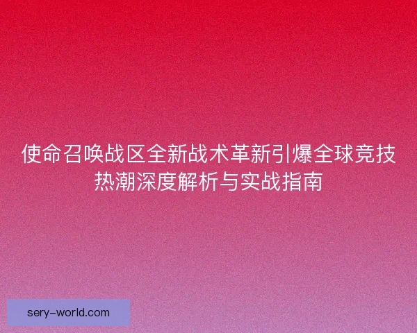 使命召唤战区全新战术革新引爆全球竞技热潮深度解析与实战指南