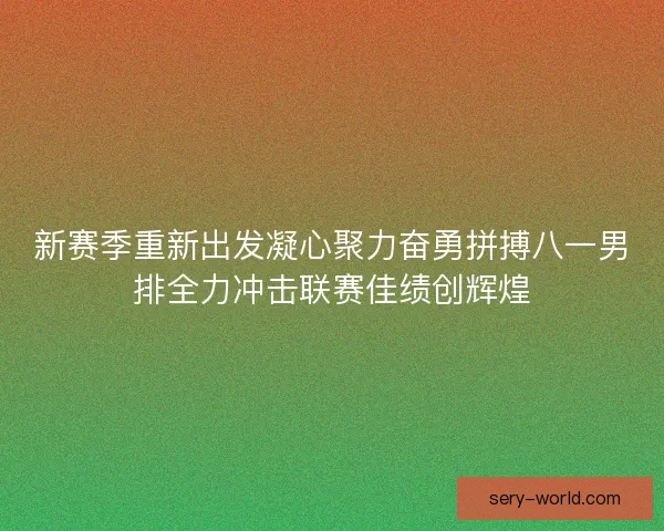 新赛季重新出发凝心聚力奋勇拼搏八一男排全力冲击联赛佳绩创辉煌