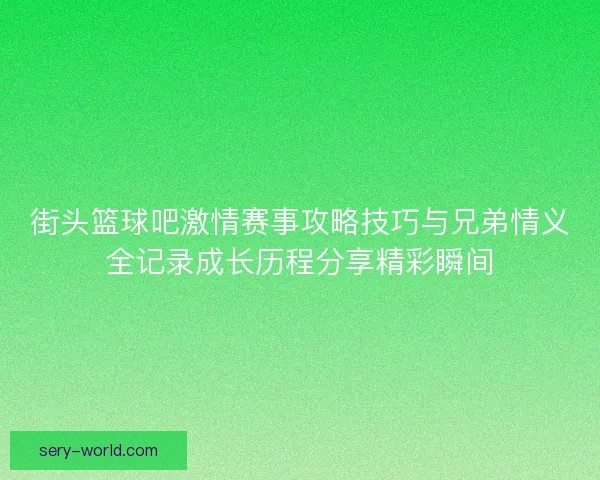 街头篮球吧激情赛事攻略技巧与兄弟情义全记录成长历程分享精彩瞬间