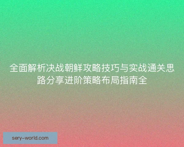全面解析决战朝鲜攻略技巧与实战通关思路分享进阶策略布局指南全