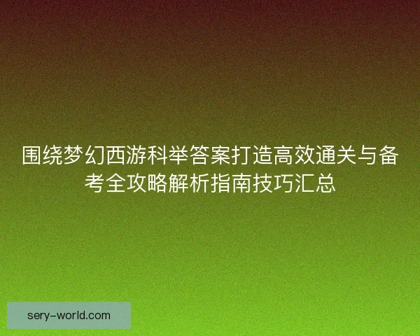 围绕梦幻西游科举答案打造高效通关与备考全攻略解析指南技巧汇总